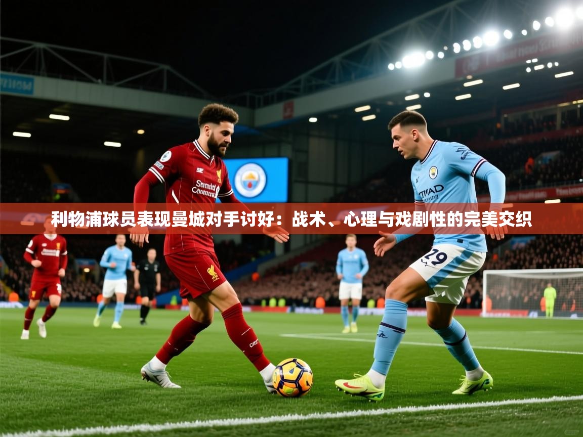 利物浦球员表现曼城对手讨好：战术、心理与戏剧性的完美交织  第1张