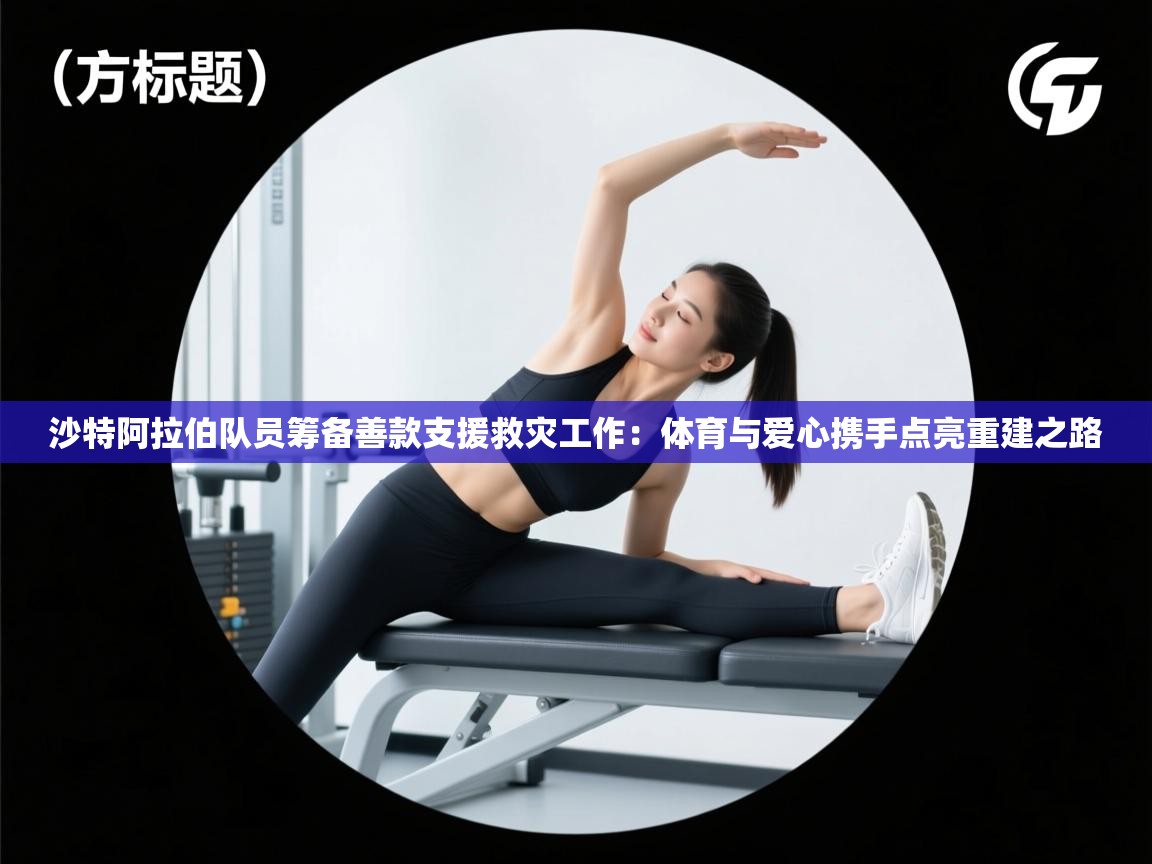 沙特阿拉伯队员筹备善款支援救灾工作:体育与爱心携手点亮重建之路 第1张