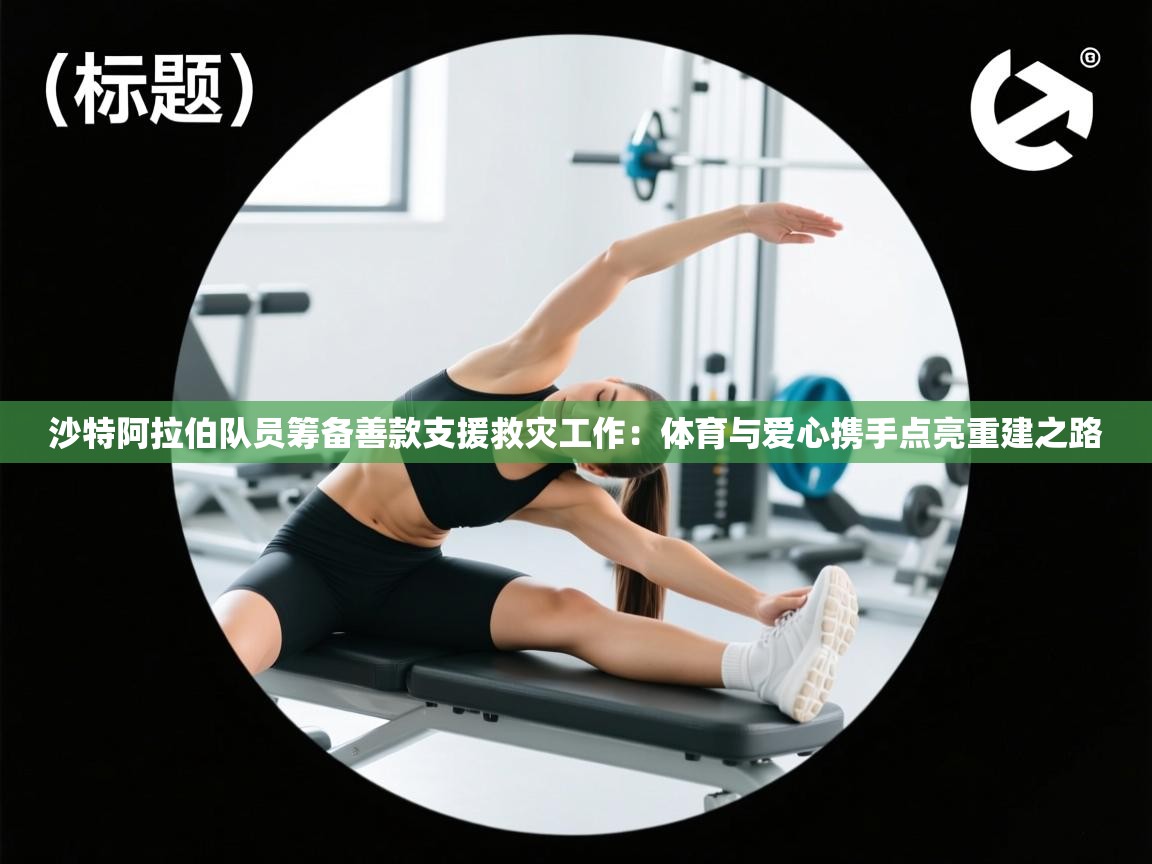 沙特阿拉伯队员筹备善款支援救灾工作:体育与爱心携手点亮重建之路 第2张