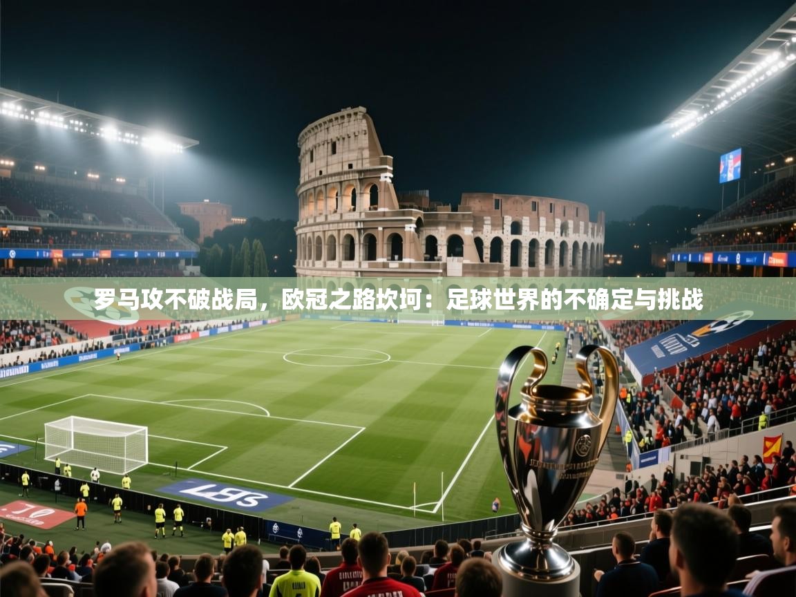 罗马攻不破战局，欧冠之路坎坷：足球世界的不确定与挑战  第1张