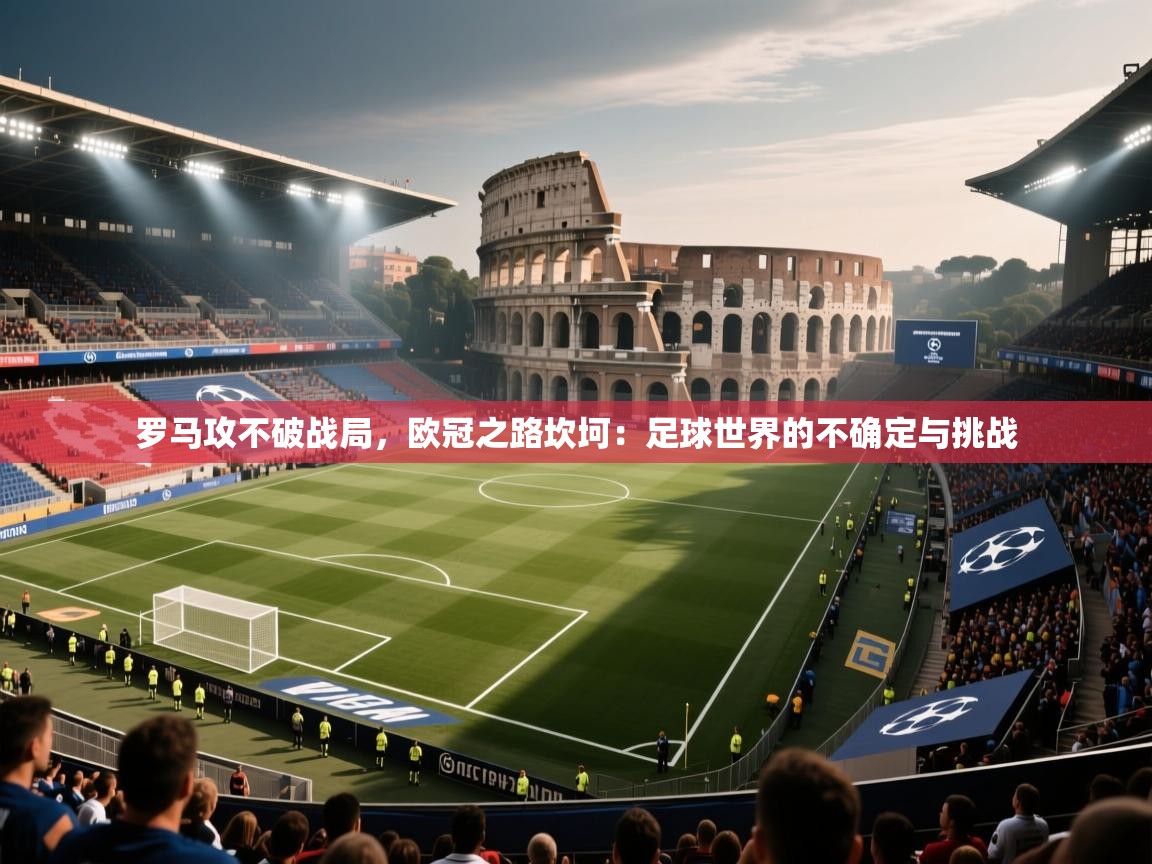 罗马攻不破战局，欧冠之路坎坷：足球世界的不确定与挑战  第2张
