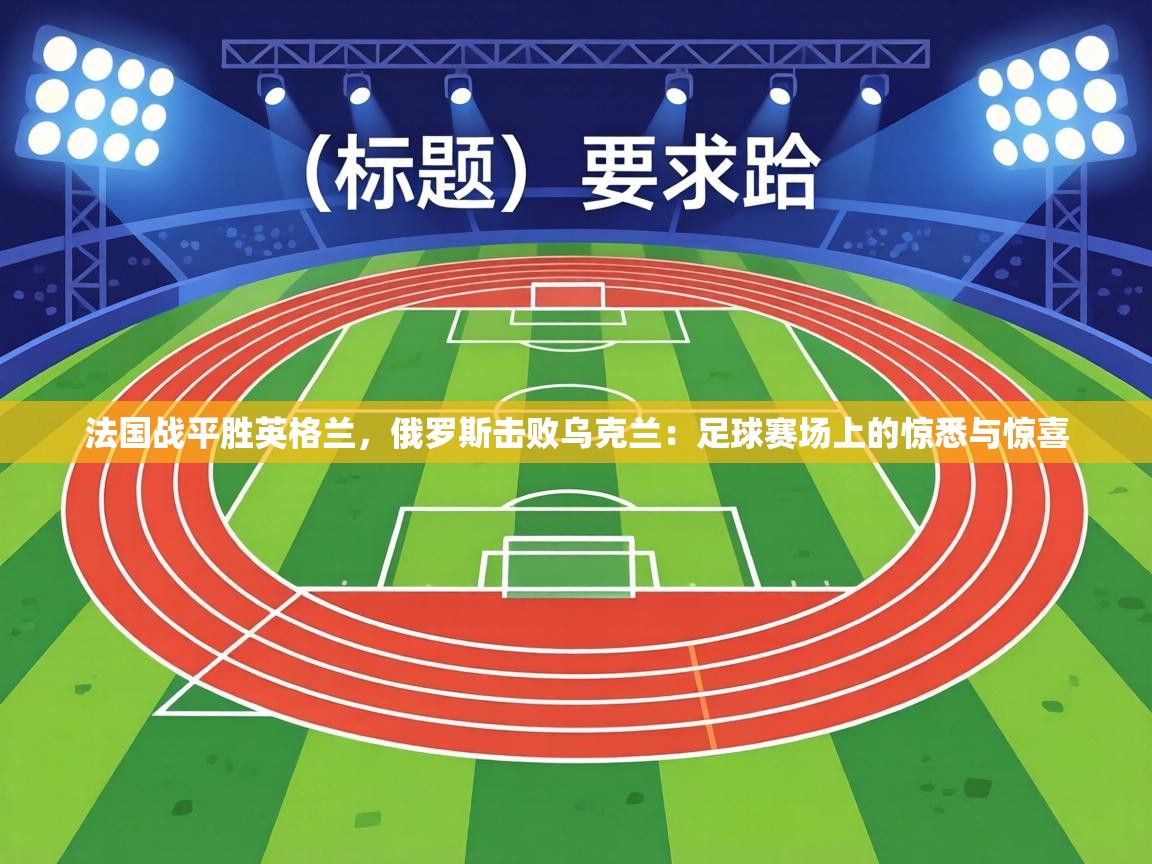 法国战平胜英格兰，俄罗斯击败乌克兰：足球赛场上的惊悉与惊喜