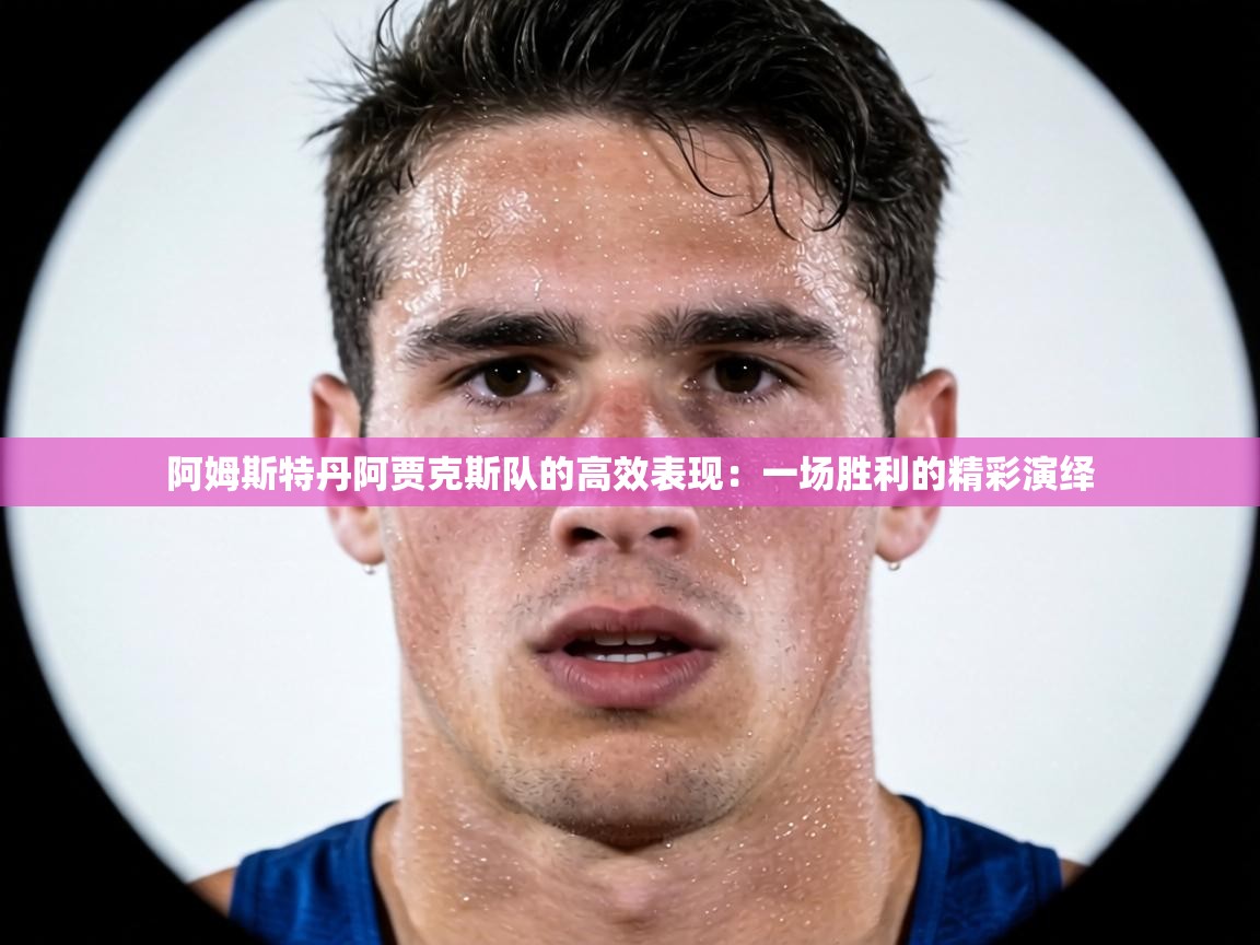 阿姆斯特丹阿贾克斯队的高效表现:一场胜利的精彩演绎 第2张